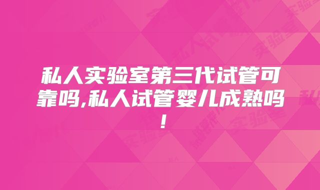 私人实验室第三代试管可靠吗,私人试管婴儿成熟吗！