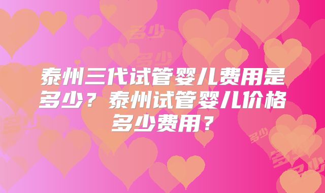 泰州三代试管婴儿费用是多少？泰州试管婴儿价格多少费用？