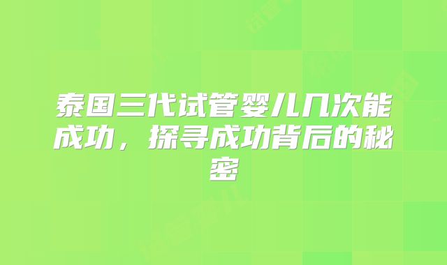 泰国三代试管婴儿几次能成功，探寻成功背后的秘密