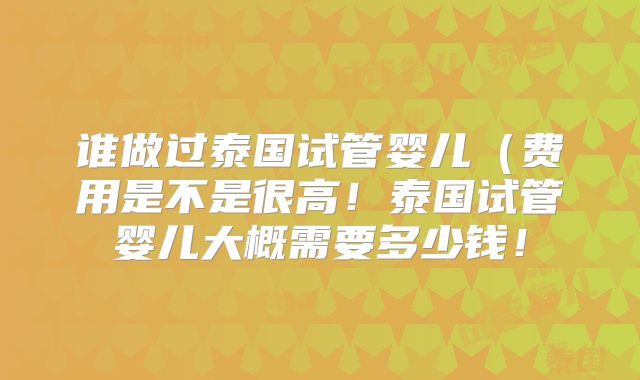 谁做过泰国试管婴儿（费用是不是很高！泰国试管婴儿大概需要多少钱！