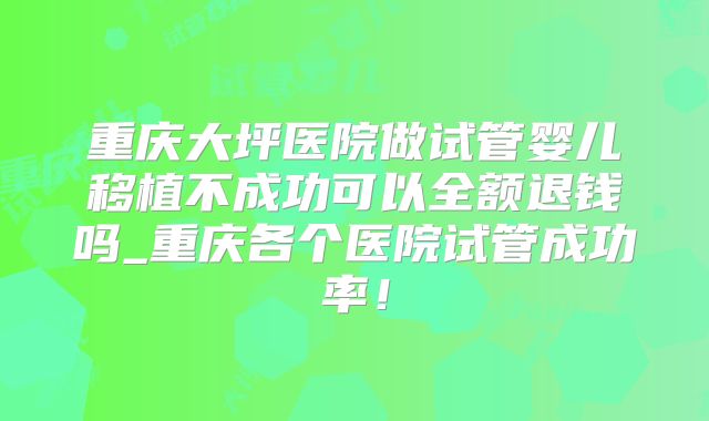 重庆大坪医院做试管婴儿移植不成功可以全额退钱吗_重庆各个医院试管成功率!