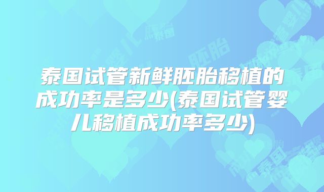 泰国试管新鲜胚胎移植的成功率是多少(泰国试管婴儿移植成功率多少)
