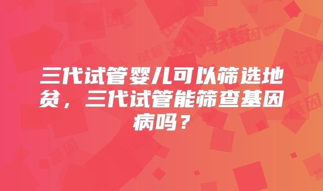 三代试管婴儿可以筛选地贫，三代试管能筛查基因病吗？