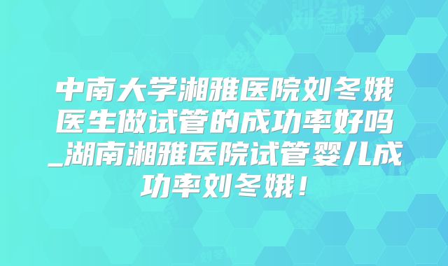 中南大学湘雅医院刘冬娥医生做试管的成功率好吗_湖南湘雅医院试管婴儿成功率刘冬娥!