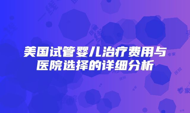 美国试管婴儿治疗费用与医院选择的详细分析