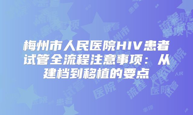 梅州市人民医院HIV患者试管全流程注意事项：从建档到移植的要点