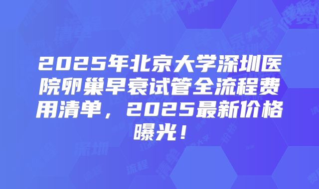 2025年北京大学深圳医院卵巢早衰试管全流程费用清单，2025最新价格曝光！