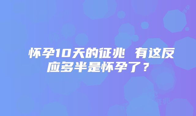 ​怀孕10天的征兆 有这反应多半是怀孕了？