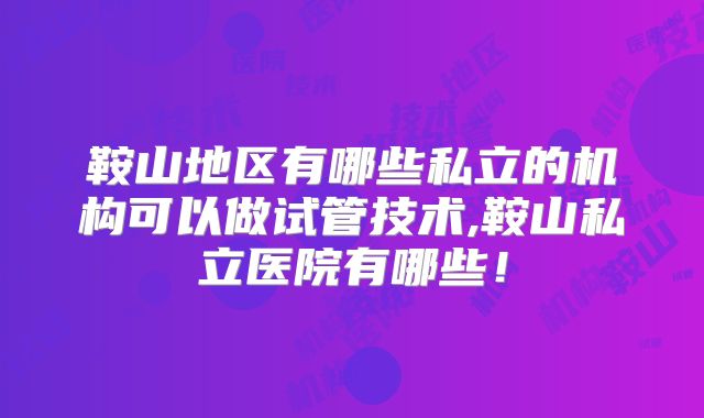 鞍山地区有哪些私立的机构可以做试管技术,鞍山私立医院有哪些！