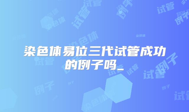 染色体易位三代试管成功的例子吗_