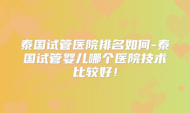 泰国试管医院排名如何-泰国试管婴儿哪个医院技术比较好！