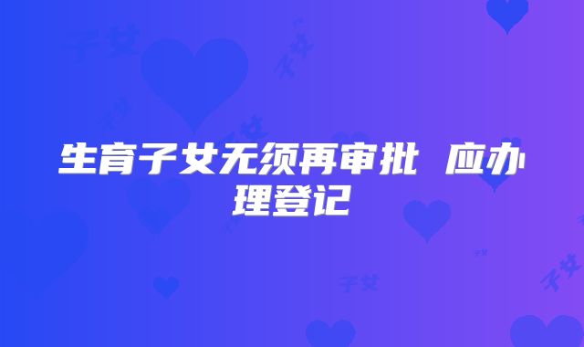 生育子女无须再审批 应办理登记