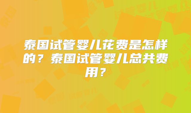 泰国试管婴儿花费是怎样的？泰国试管婴儿总共费用？