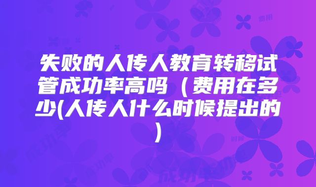 失败的人传人教育转移试管成功率高吗(费用在多少(人传人什么时候提出的)