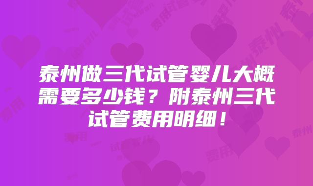 泰州做三代试管婴儿大概需要多少钱？附泰州三代试管费用明细！
