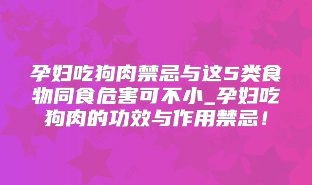 孕妇吃狗肉禁忌与这5类食物同食危害可不小_孕妇吃狗肉的功效与作用禁忌!