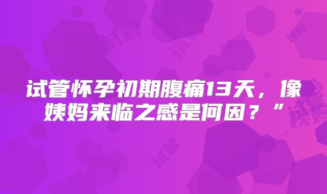 试管怀孕初期腹痛13天,像姨妈来临之感是何因?”