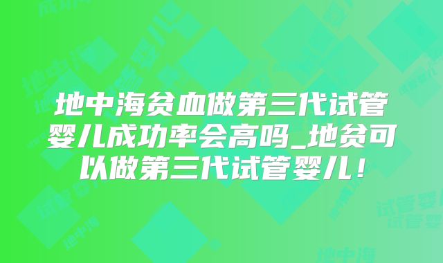 地中海贫血做第三代试管婴儿成功率会高吗_地贫可以做第三代试管婴儿!