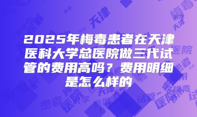 2025年梅毒患者在天津医科大学总医院做三代试管的费用高吗?费用明细是怎么样的