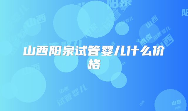 山西阳泉试管婴儿什么价格