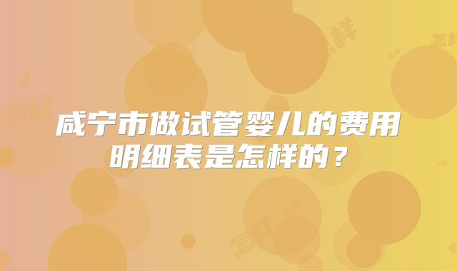 咸宁市做试管婴儿的费用明细表是怎样的？