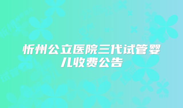 忻州公立医院三代试管婴儿收费公告