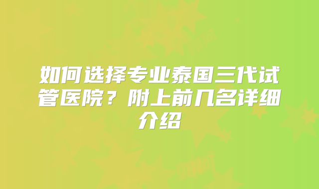 如何选择专业泰国三代试管医院?附上前几名详细介绍