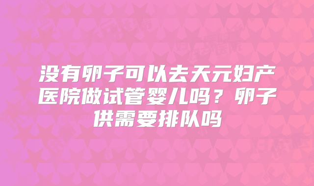 没有卵子可以去天元妇产医院做试管婴儿吗?卵子供需要排队吗