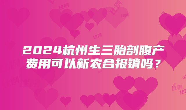 2024杭州生三胎剖腹产费用可以新农合报销吗？