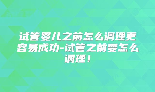 试管婴儿之前怎么调理更容易成功-试管之前要怎么调理!