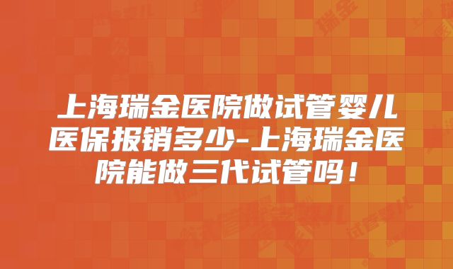 上海瑞金医院做试管婴儿医保报销多少-上海瑞金医院能做三代试管吗！