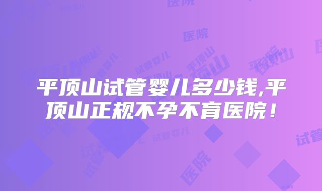 平顶山试管婴儿多少钱,平顶山正规不孕不育医院!