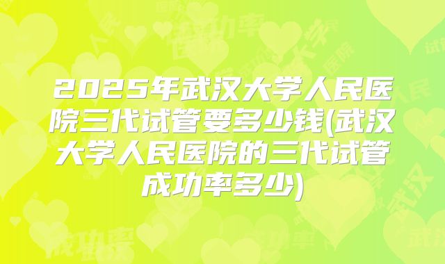 2025年武汉大学人民医院三代试管要多少钱(武汉大学人民医院的三代试管成功率多少)