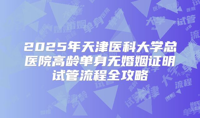 2025年天津医科大学总医院高龄单身无婚姻证明试管流程全攻略