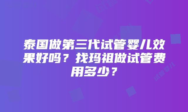 泰国做第三代试管婴儿效果好吗？找玛祖做试管费用多少？