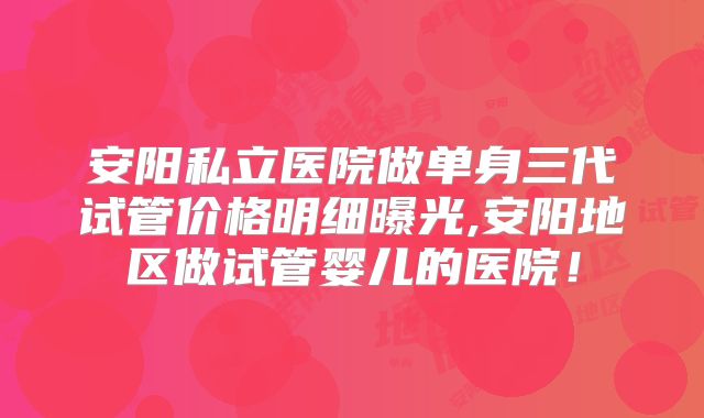 安阳私立医院做单身三代试管价格明细曝光,安阳地区做试管婴儿的医院!