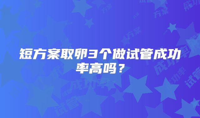 短方案取卵3个做试管成功率高吗？