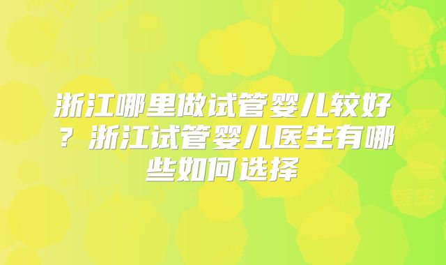 浙江哪里做试管婴儿较好？浙江试管婴儿医生有哪些如何选择