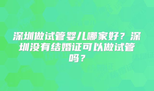 深圳做试管婴儿哪家好？深圳没有结婚证可以做试管吗？