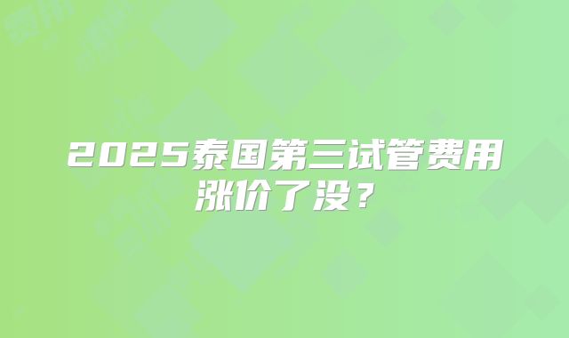 2025泰国第三试管费用涨价了没？