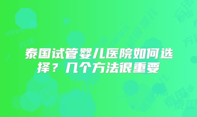 泰国试管婴儿医院如何选择？几个方法很重要