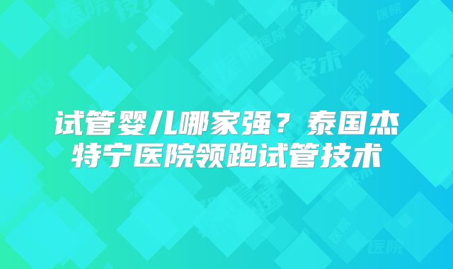 试管婴儿哪家强？泰国杰特宁医院领跑试管技术