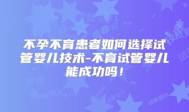 不孕不育患者如何选择试管婴儿技术-不育试管婴儿能成功吗！