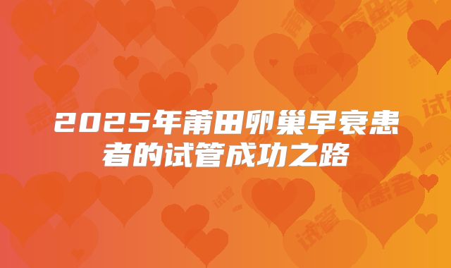 2025年莆田卵巢早衰患者的试管成功之路