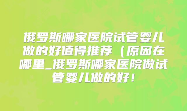 俄罗斯哪家医院试管婴儿做的好值得推荐（原因在哪里_俄罗斯哪家医院做试管婴儿做的好！