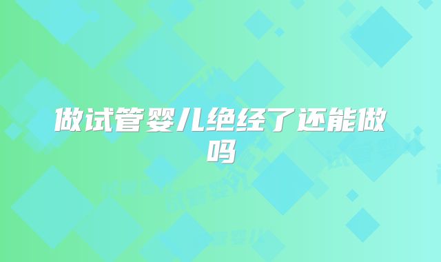 做试管婴儿绝经了还能做吗