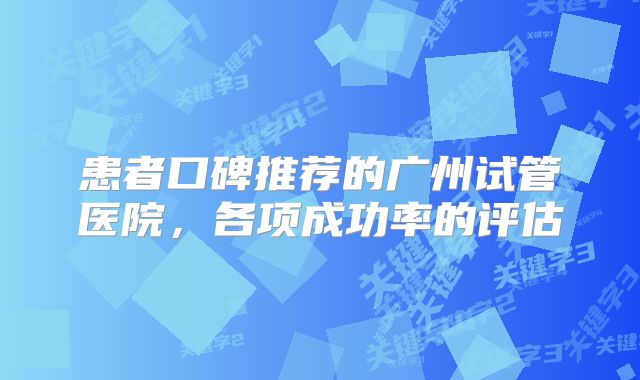 患者口碑推荐的广州试管医院，各项成功率的评估