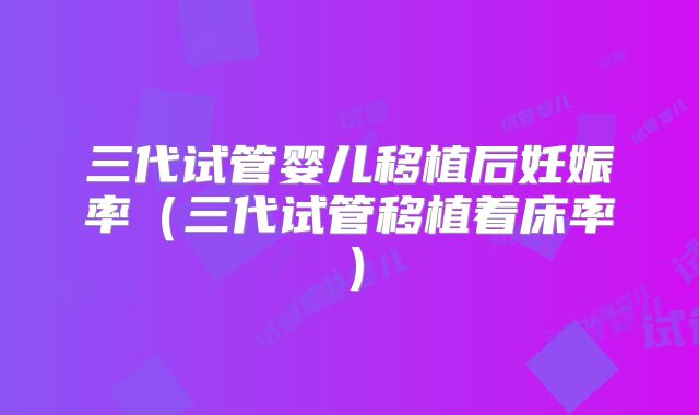 三代试管婴儿移植后妊娠率（三代试管移植着床率）