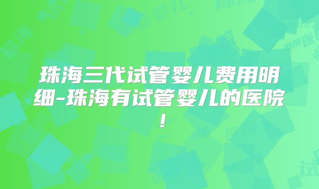 珠海三代试管婴儿费用明细-珠海有试管婴儿的医院!