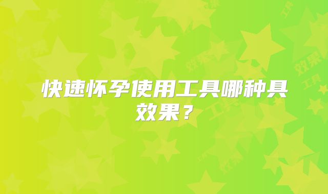 快速怀孕使用工具哪种具效果？